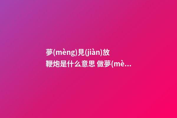 夢(mèng)見(jiàn)放鞭炮是什么意思 做夢(mèng)夢(mèng)到放鞭炮好不好